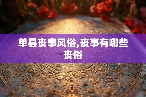 单县丧事风俗,丧事有哪些丧俗 单县丧事风俗,丧事有哪些丧俗