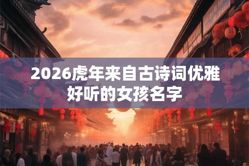 2026虎年来自古诗词优雅好听的女孩名字