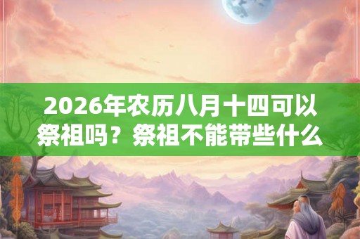 2026年农历八月十四可以祭祖吗？祭祖不能带些什么？