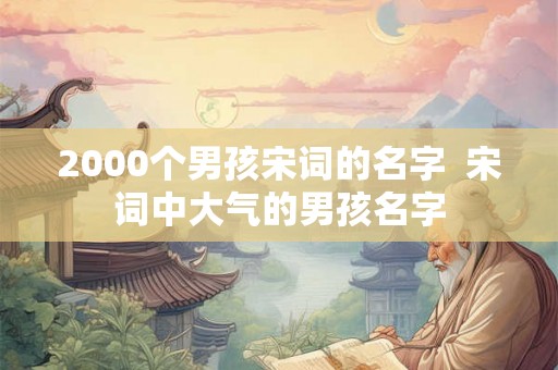 2000个男孩宋词的名字  宋词中大气的男孩名字