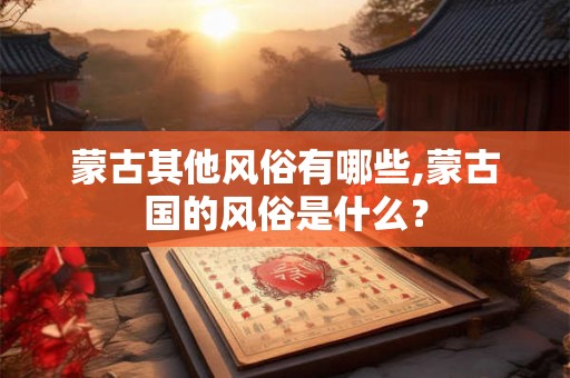 蒙古其他风俗有哪些,蒙古国的风俗是什么? 蒙古其他风俗有哪些,蒙古国的风俗是什么?