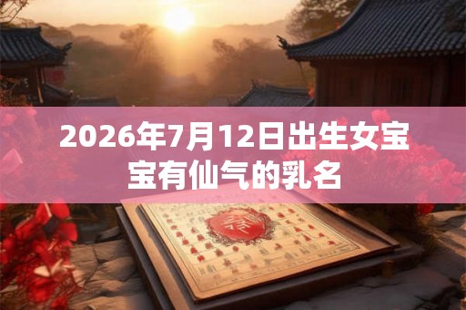 2026年7月12日出生女宝宝有仙气的乳名 2026年7月12日出生女宝宝有仙气的乳名