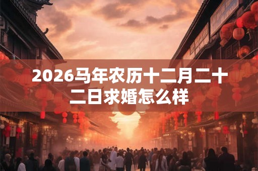 2026马年农历十二月二十二日求婚怎么样