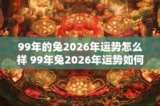 99年的兔2026年运势怎么样 99年兔2026年运势如何