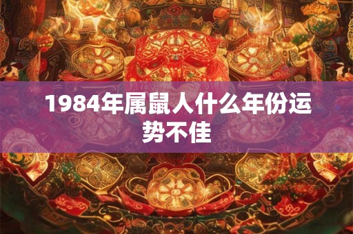 1984年属鼠人什么年份运势不佳 1984年属鼠人什么年份运势不佳