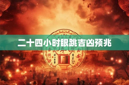 二十四小时眼跳吉凶预兆