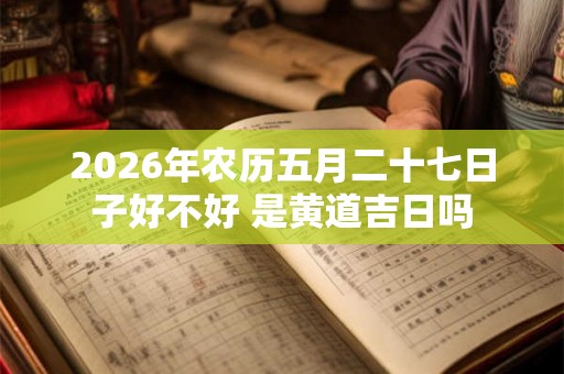 2026年农历五月二十七日子好不好 是黄道吉日吗