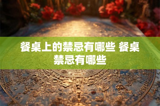 餐桌上的禁忌有哪些 餐桌禁忌有哪些