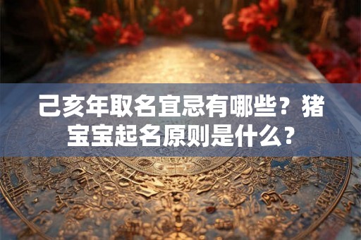 己亥年取名宜忌有哪些?猪宝宝起名原则是什么? 己亥年取名宜忌有哪些?猪宝宝起名原则是什么?