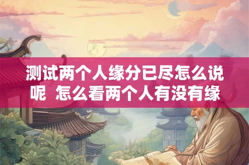 测试两个人缘分已尽怎么说呢 怎么看两个人有没有缘分 测试两个人缘分已尽怎么说呢 怎么看两个人有没有缘分