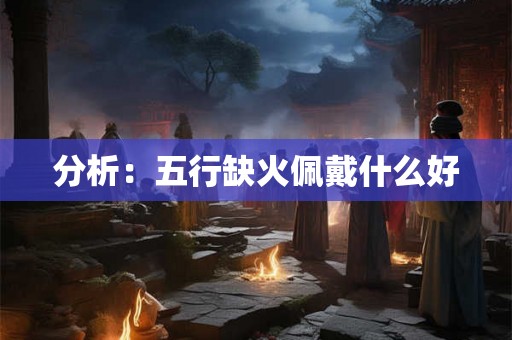 分析：五行缺火佩戴什么好