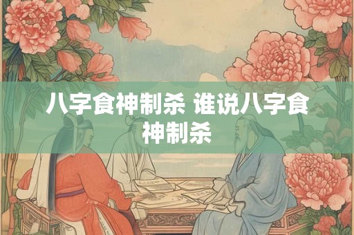 八字食神制杀 谁说八字食神制杀 八字食神制杀 谁说八字食神制杀