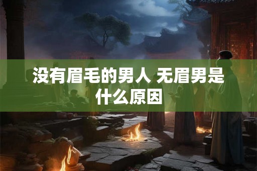 没有眉毛的男人 无眉男是什么原因
