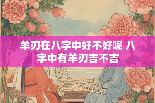 羊刃在八字中好不好呢 八字中有羊刃吉不吉