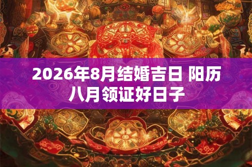 2026年8月结婚吉日 阳历八月领证好日子