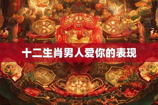 十二生肖男人爱你的表现