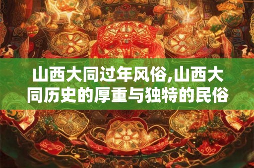 山西大同过年风俗,山西大同历史的厚重与独特的民俗风情 山西大同过年风俗,山西大同历史的厚重与独特的民俗风情