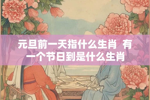 元旦前一天指什么生肖  有一个节日到是什么生肖