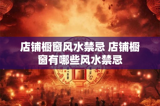 店铺橱窗风水禁忌 店铺橱窗有哪些风水禁忌