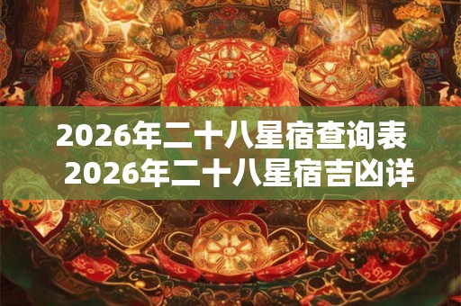 2026年二十八星宿查询表 2026年二十八星宿吉凶详解 2026年二十八星宿查询表 2026年二十八星宿吉凶详解