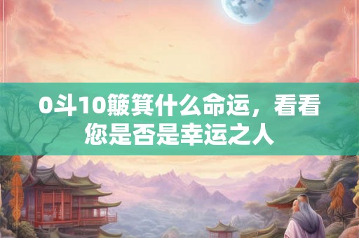 0斗10簸箕什么命运，看看您是否是幸运之人