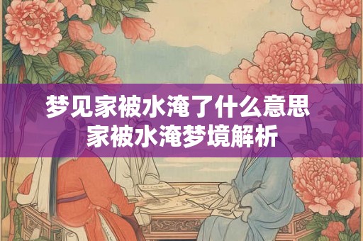 梦见家被水淹了什么意思 家被水淹梦境解析