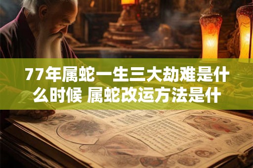 77年属蛇一生三大劫难是什么时候 属蛇改运方法是什么