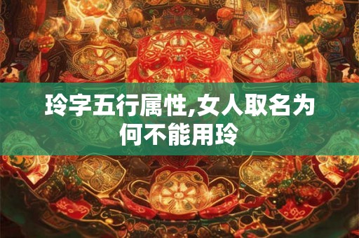 玲字五行属性,女人取名为何不能用玲