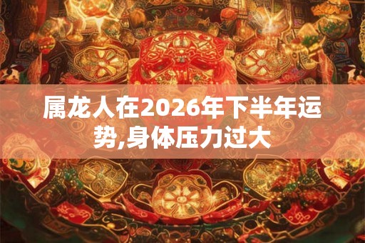 属龙人在2026年下半年运势,身体压力过大 属龙人在2026年下半年运势,身体压力过大