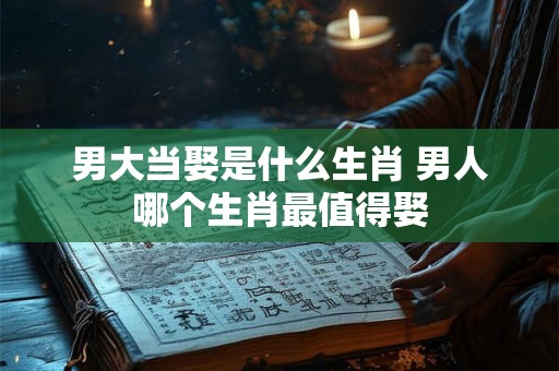 男大当娶是什么生肖 男人哪个生肖最值得娶 男大当娶是什么生肖 男人哪个生肖最值得娶