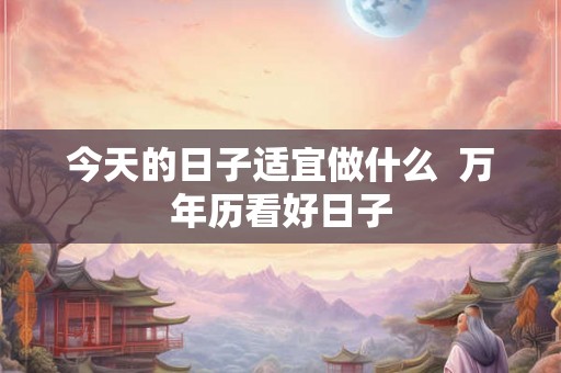 今天的日子适宜做什么  万年历看好日子