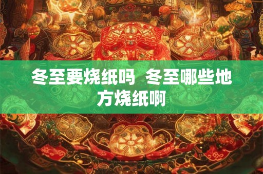 冬至要烧纸吗 冬至哪些地方烧纸啊 冬至要烧纸吗 冬至哪些地方烧纸啊