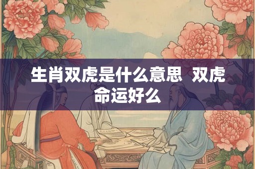 生肖双虎是什么意思 双虎命运好么 生肖双虎是什么意思 双虎命运好么