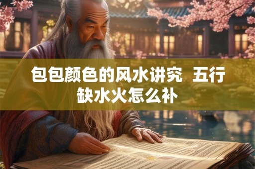 包包颜色的风水讲究  五行缺水火怎么补