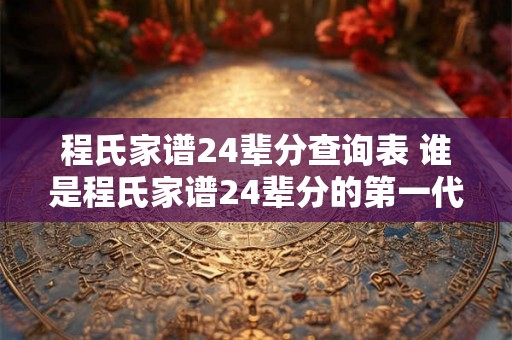 程氏家谱24辈分查询表 谁是程氏家谱24辈分的第一代