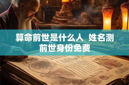 算命前世是什么人  姓名测前世身份免费