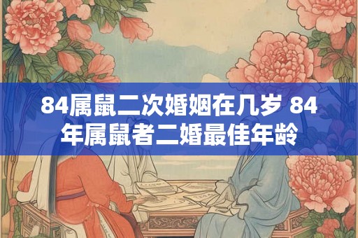 84属鼠二次婚姻在几岁 84年属鼠者二婚最佳年龄