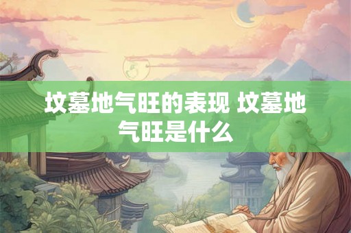 坟墓地气旺的表现 坟墓地气旺是什么