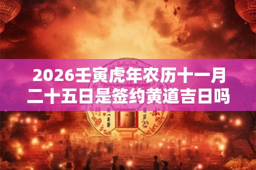2026壬寅虎年农历十一月二十五日是签约黄道吉日吗？