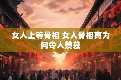 女人上等骨相 女人骨相高为何令人羡慕