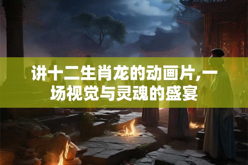 讲十二生肖龙的动画片,一场视觉与灵魂的盛宴