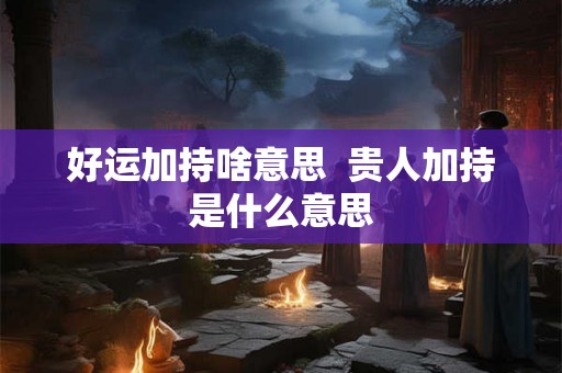 好运加持啥意思  贵人加持是什么意思