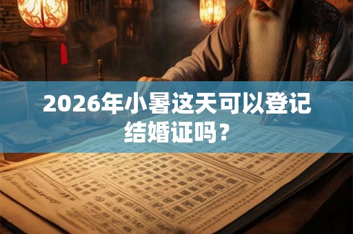 2026年小暑这天可以登记结婚证吗? 2026年小暑这天可以登记结婚证吗?