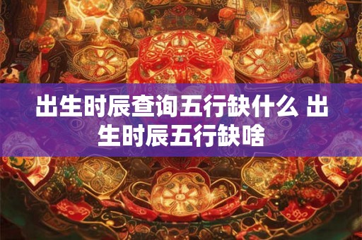 出生时辰查询五行缺什么 出生时辰五行缺啥