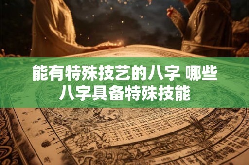 能有特殊技艺的八字 哪些八字具备特殊技能 能有特殊技艺的八字 哪些八字具备特殊技能