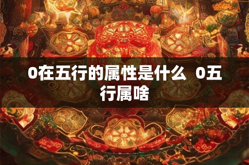 0在五行的属性是什么  0五行属啥