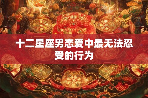 十二星座男恋爱中最无法忍受的行为