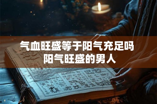 气血旺盛等于阳气充足吗  阳气旺盛的男人
