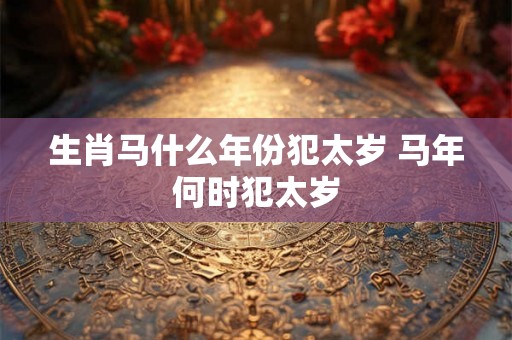 生肖马什么年份犯太岁 马年何时犯太岁