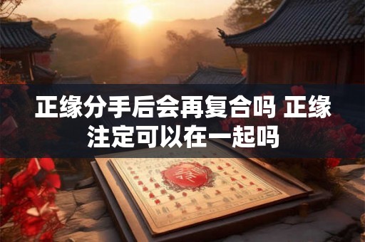 正缘分手后会再复合吗 正缘注定可以在一起吗 正缘分手后会再复合吗 正缘注定可以在一起吗